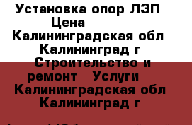 Установка опор ЛЭП › Цена ­ 2 000 - Калининградская обл., Калининград г. Строительство и ремонт » Услуги   . Калининградская обл.,Калининград г.